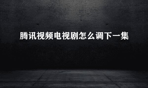 腾讯视频电视剧怎么调下一集