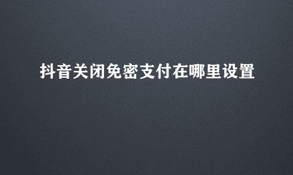 抖音关闭免密支付在哪里设置