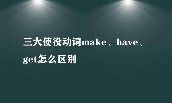 三大使役动词make、have、get怎么区别