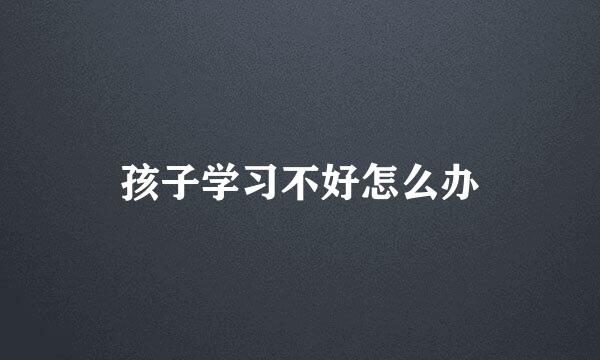 孩子学习不好怎么办