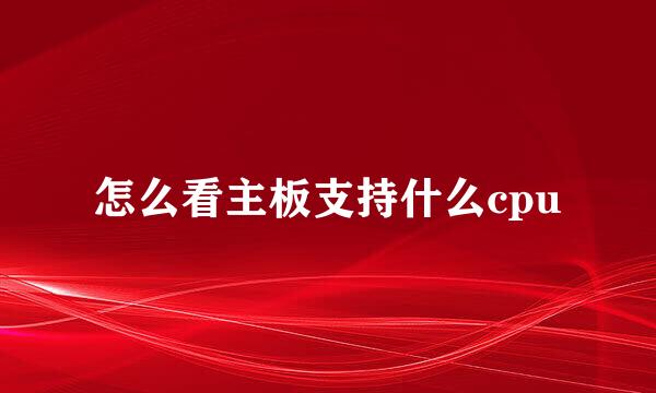 怎么看主板支持什么cpu