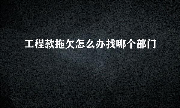 工程款拖欠怎么办找哪个部门