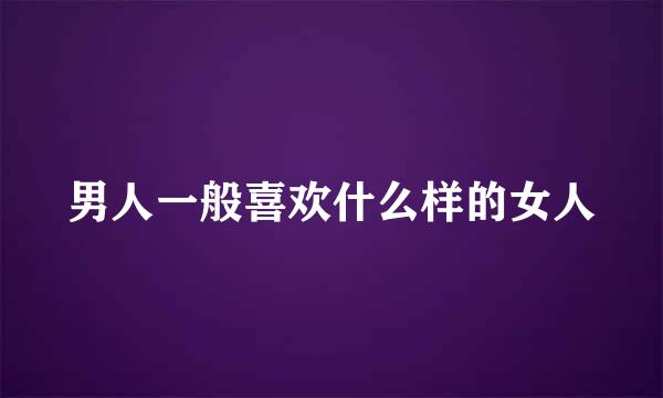 男人一般喜欢什么样的女人