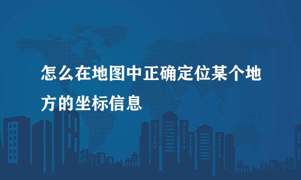 怎么在地图中正确定位某个地方的坐标信息