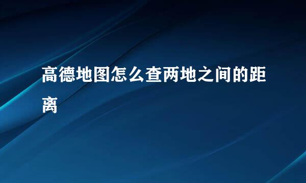 高德地图怎么查两地之间的距离