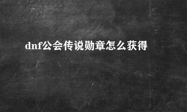 dnf公会传说勋章怎么获得