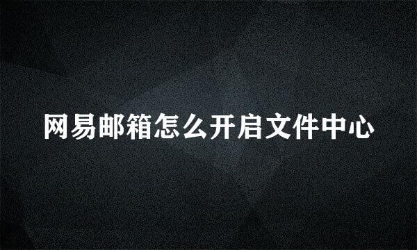 网易邮箱怎么开启文件中心