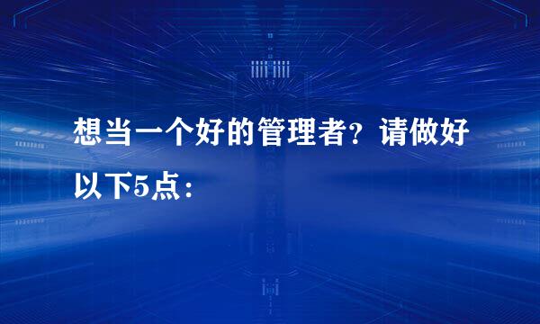 想当一个好的管理者？请做好以下5点：