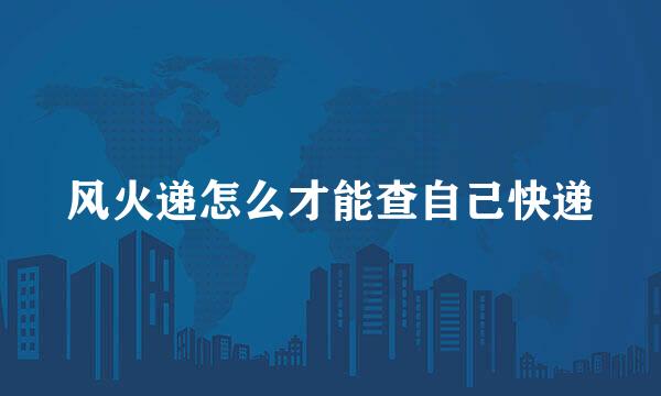 风火递怎么才能查自己快递
