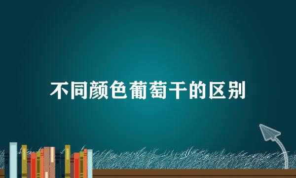 不同颜色葡萄干的区别