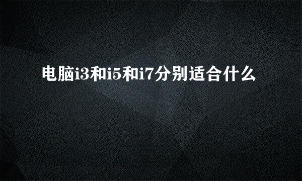 电脑i3和i5和i7分别适合什么