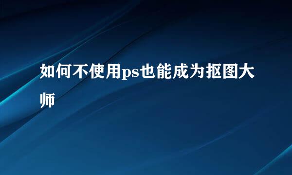 如何不使用ps也能成为抠图大师