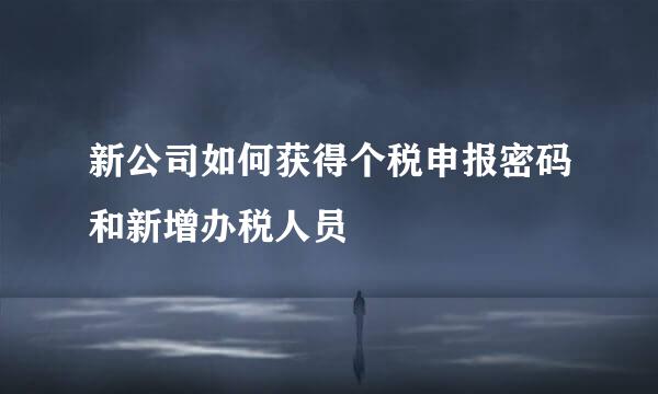 新公司如何获得个税申报密码和新增办税人员