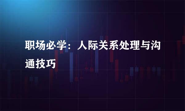 职场必学：人际关系处理与沟通技巧