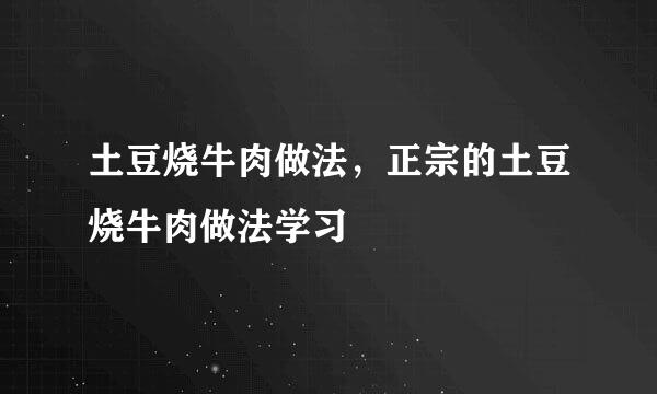 土豆烧牛肉做法，正宗的土豆烧牛肉做法学习