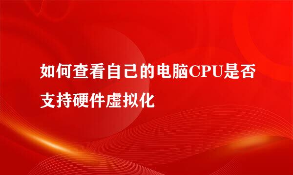 如何查看自己的电脑CPU是否支持硬件虚拟化