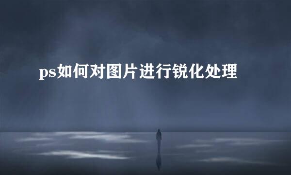 ps如何对图片进行锐化处理