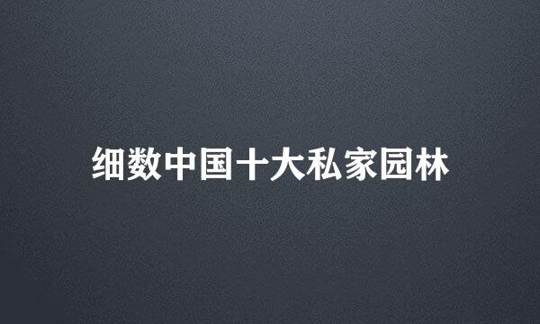 细数中国十大私家园林