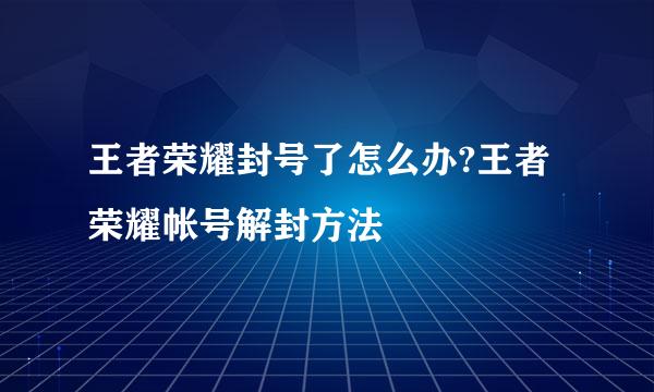 王者荣耀封号了怎么办?王者荣耀帐号解封方法