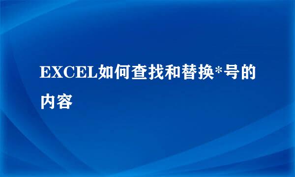 EXCEL如何查找和替换*号的内容