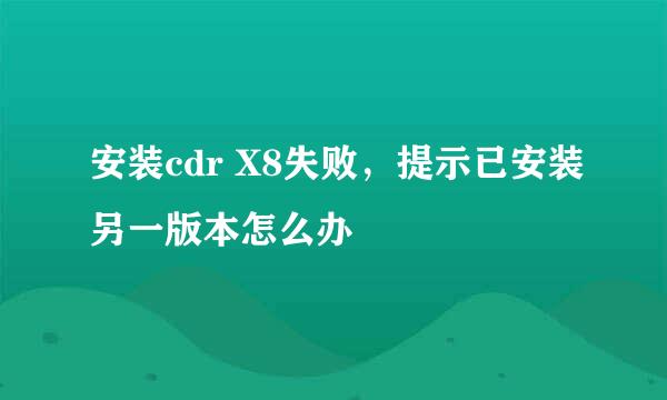 安装cdr X8失败，提示已安装另一版本怎么办