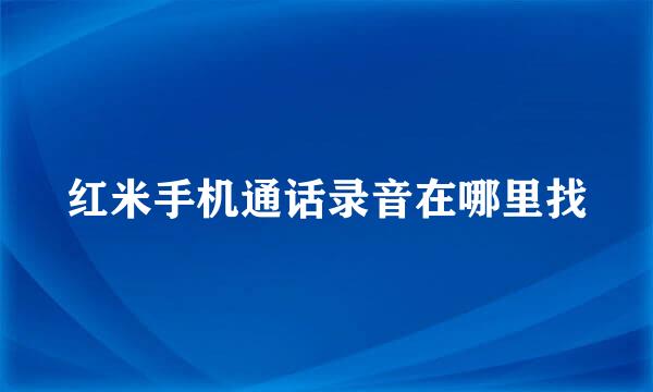 红米手机通话录音在哪里找