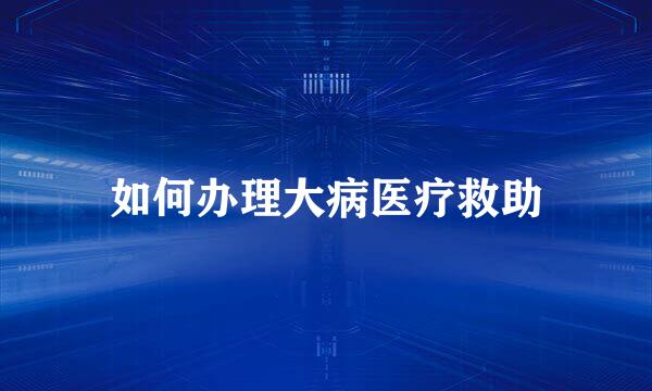 如何办理大病医疗救助