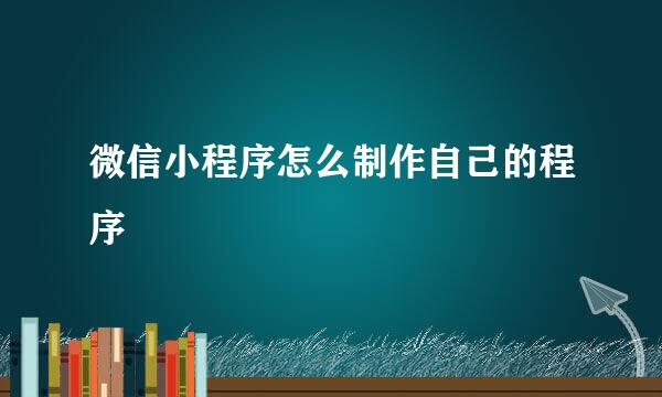 微信小程序怎么制作自己的程序