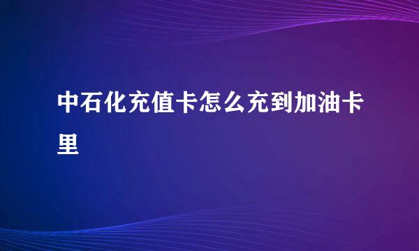 中石化充值卡怎么充到加油卡里
