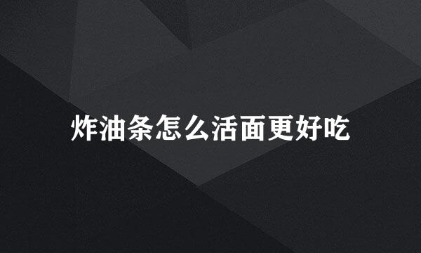 炸油条怎么活面更好吃