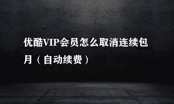 优酷VIP会员怎么取消连续包月（自动续费）