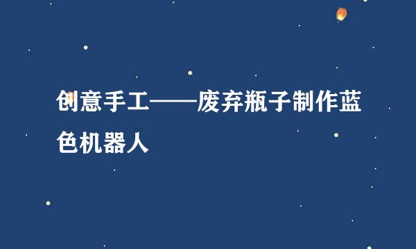 创意手工——废弃瓶子制作蓝色机器人