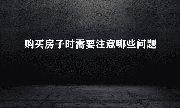 购买房子时需要注意哪些问题