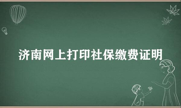 济南网上打印社保缴费证明