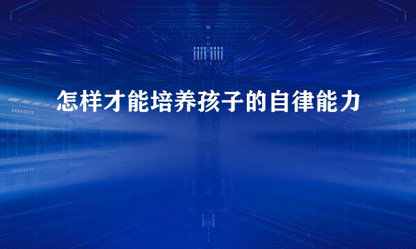 怎样才能培养孩子的自律能力
