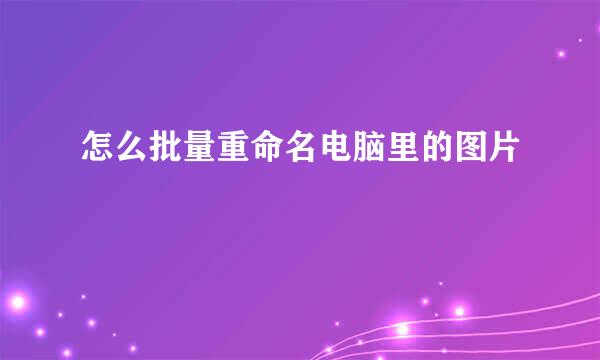 怎么批量重命名电脑里的图片