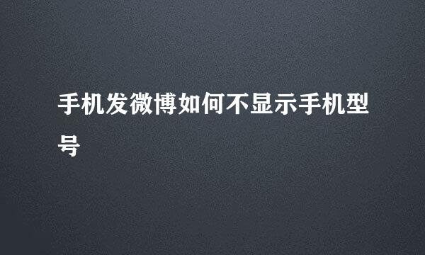 手机发微博如何不显示手机型号