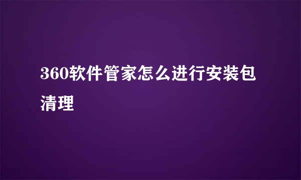 360软件管家怎么进行安装包清理