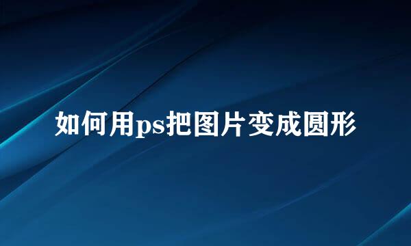 如何用ps把图片变成圆形