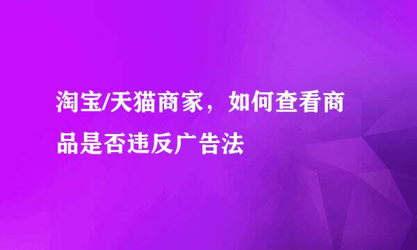 淘宝/天猫商家，如何查看商品是否违反广告法