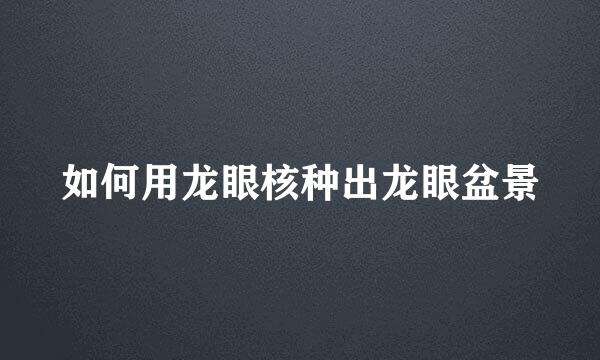 如何用龙眼核种出龙眼盆景