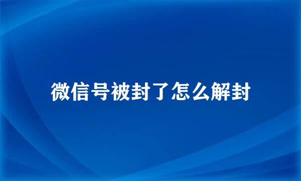 微信号被封了怎么解封