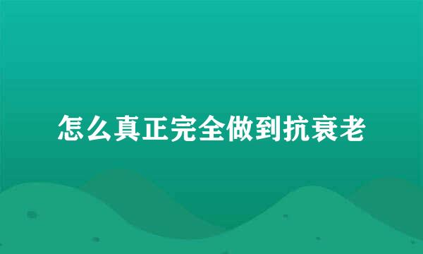 怎么真正完全做到抗衰老