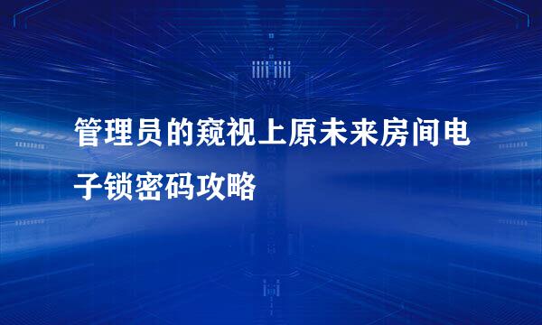 管理员的窥视上原未来房间电子锁密码攻略