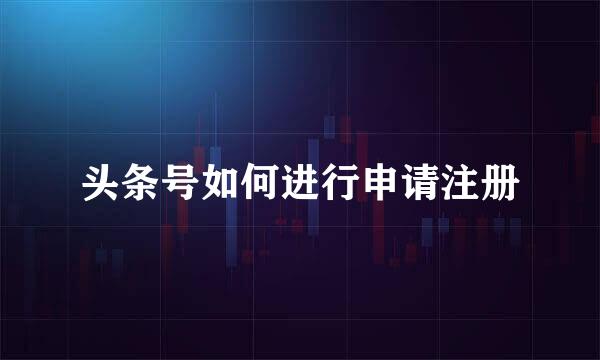 头条号如何进行申请注册