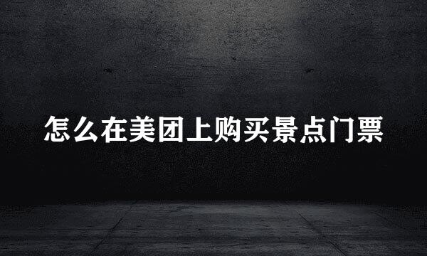 怎么在美团上购买景点门票