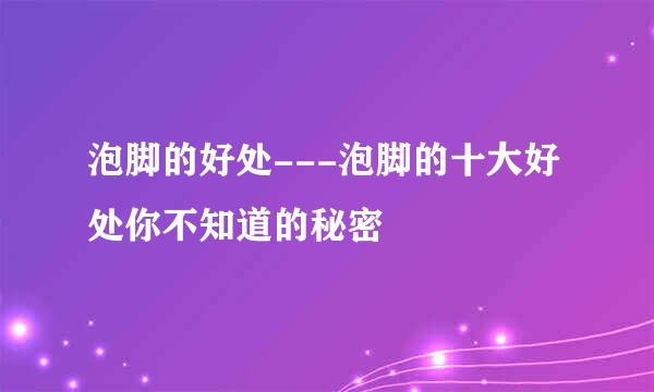 泡脚的好处---泡脚的十大好处你不知道的秘密