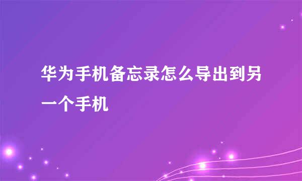 华为手机备忘录怎么导出到另一个手机