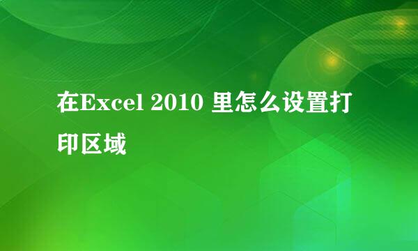 在Excel 2010 里怎么设置打印区域