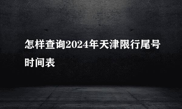 怎样查询2024年天津限行尾号时间表